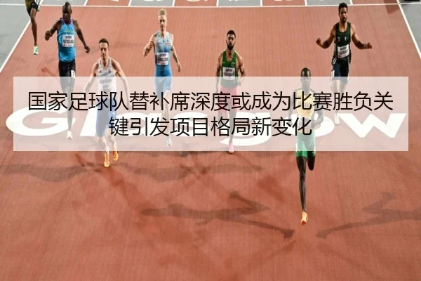 国家足球队替补席深度或成为比赛胜负关键引发项目格局新变化