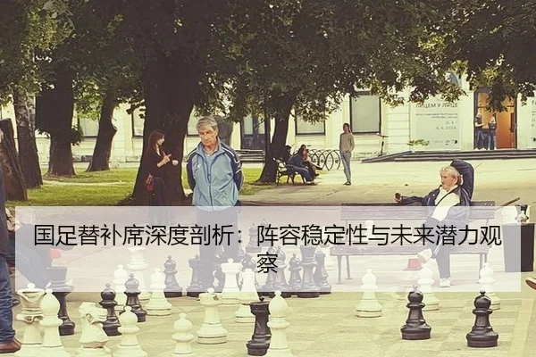 国足替补席深度剖析：阵容稳定性与未来潜力观察